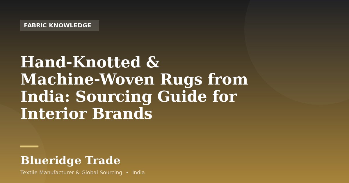 Hand-Knotted & Machine-Woven Rugs from India: Sourcing Guide for Interior Brands